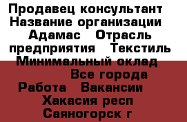 Продавец-консультант › Название организации ­ Адамас › Отрасль предприятия ­ Текстиль › Минимальный оклад ­ 40 000 - Все города Работа » Вакансии   . Хакасия респ.,Саяногорск г.